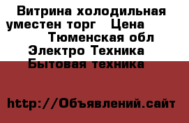 Витрина холодильная уместен торг › Цена ­ 18 000 - Тюменская обл. Электро-Техника » Бытовая техника   